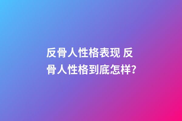 反骨人性格表现 反骨人性格到底怎样？